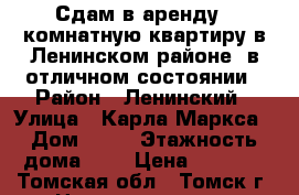 Сдам в аренду 1-комнатную квартиру в Ленинском районе, в отличном состоянии › Район ­ Ленинский › Улица ­ Карла Маркса › Дом ­ 54 › Этажность дома ­ 9 › Цена ­ 9 500 - Томская обл., Томск г. Недвижимость » Квартиры аренда   . Томская обл.,Томск г.